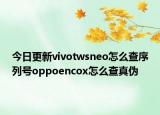 今日更新vivotwsneo怎么查序列号oppoencox怎么查真伪
