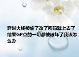 穿越火线被偷了改了密码就上去了结果GP点的一切都被破坏了我该怎么办