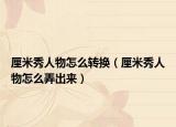 厘米秀人物怎么转换（厘米秀人物怎么弄出来）