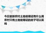 今日更新农村土地使用证有什么用 农村只有土地使用证的房子可以买吗