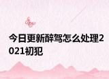 今日更新醉驾怎么处理2021初犯