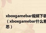 xboxgamebar视频下载（xboxgamebar什么意思）