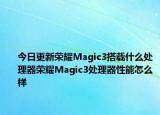 今日更新荣耀Magic3搭载什么处理器荣耀Magic3处理器性能怎么样