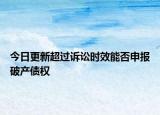 今日更新超过诉讼时效能否申报破产债权