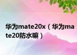 华为mate20x（华为mate20防水嘛）