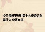 今日最新更新世界七大奇迹分别是什么 位置在哪