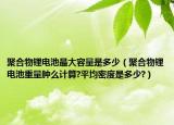 聚合物锂电池最大容量是多少（聚合物锂电池重量肿么计算?平均密度是多少?）