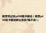 联想笔记本y450网卡驱动（联想y450显卡驱动肿么安装?我不会!）