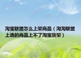 淘宝联盟怎么上架商品（淘淘联盟上选的商品上不了淘宝货架）