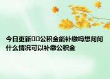 今日更新﻿﻿公积金能补缴吗想问问什么情况可以补缴公积金