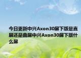 今日更新中兴Axon30屏下版是直屏还是曲屏中兴Axon30屏下版什么屏