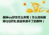 删掉qq好友怎么恢复（怎么彻底删除QQ好友,就是恢復不了的那种）