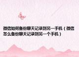 微信如何备份聊天记录到另一手机（微信怎么备份聊天记录到另一个手机）