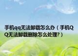 手机qq无法卸载怎么办（手机QQ无法卸载删除怎么处理?）