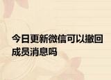 今日更新微信可以撤回成员消息吗