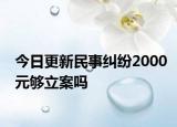 今日更新民事纠纷2000元够立案吗