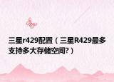 三星r429配置（三星R429最多支持多大存储空间?）