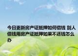 今日更新房产证抵押如何借钱 别人借钱用房产证抵押如果不还钱怎么办