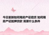 今日更新如何用房产证借贷 如何用房产证抵押贷款 需要什么条件