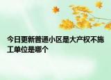 今日更新普通小区是大产权不施工单位是哪个