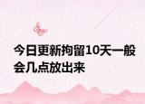 今日更新拘留10天一般会几点放出来