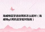 海威特蓝牙运动耳机怎么配对（海威特g1耳机蓝牙配对指南）