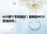 w10那个系统最好（最新的W10系统好吗）