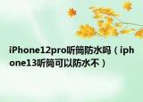 iPhone12pro听筒防水吗（iphone13听筒可以防水不）