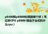 p8400和p8600处理器哪个好（笔记本CPU p8600 相当于台式机什么cpu）