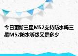 今日更新三星M52支持防水吗三星M52防水等级又是多少