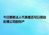 今日更新法人代表是否可以擅自处理公司的财产