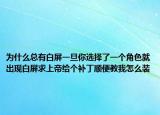 为什么总有白屏一旦你选择了一个角色就出现白屏求上帝给个补丁顺便教我怎么装