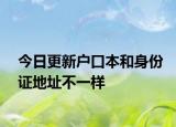 今日更新户口本和身份证地址不一样