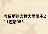 今日更新吉林大学属于211还是985