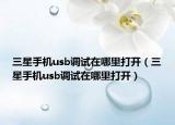 三星手机usb调试在哪里打开（三星手机usb调试在哪里打开）