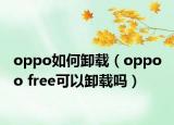 oppo如何卸载（oppo o free可以卸载吗）