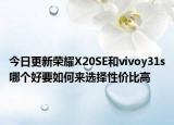 今日更新荣耀X20SE和vivoy31s哪个好要如何来选择性价比高