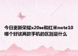今日更新荣耀x20se和红米note10哪个好这两款手机的区别是什么