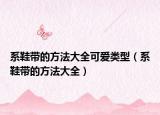 系鞋带的方法大全可爱类型（系鞋带的方法大全）