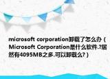 microsoft corporation卸载了怎么办（Microsoft Corporation是什么软件.?居然有4095MB之多.可以卸载么?）