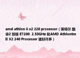 amd athlon ii x2 220 processor（英特尔 酷睿2 双核 E7200  2.53GHz 和AMD Athlontm II X2 240 Processer 谁好许多）