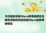 今日更新荣耀50pro拨号按键音在哪关闭如何关闭荣耀50pro的拨号按键音