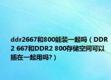 ddr2667和800能装一起吗（DDR2 667和DDR2 800存储空间可以插在一起用吗?）