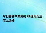 今日更新苹果耳机3代使用方法 怎么连接