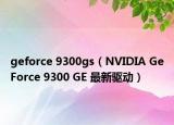 geforce 9300gs（NVIDIA GeForce 9300 GE 最新驱动）
