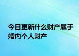今日更新什么财产属于婚内个人财产