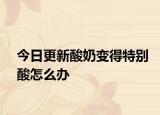 今日更新酸奶变得特别酸怎么办