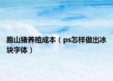 跑山猪养殖成本（ps怎样做出冰块字体）