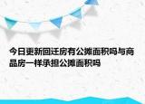今日更新回迁房有公摊面积吗与商品房一样承担公摊面积吗