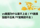 yy直播为什么登不上去（YY直播加载不出来,YY官网进不去）